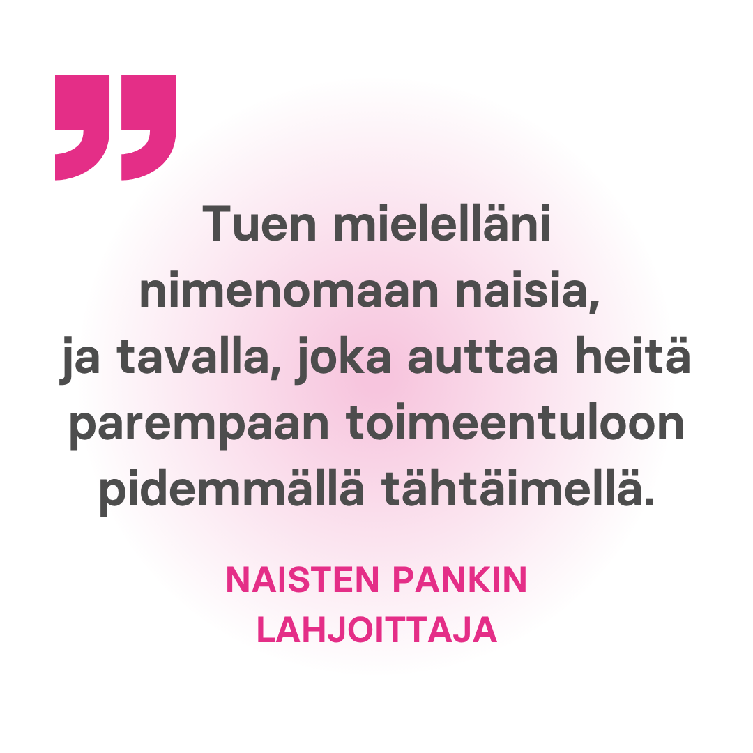 Kuvassa lukee tuen mielelläni nimenomaan naisia, ja tavalla, joka auttaa heitä parempaan toimeentuloon pidemmällä tähtäimellä. Naisten Pankin lahjoittaja